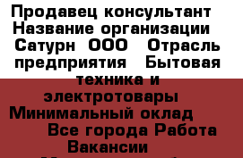 Продавец-консультант › Название организации ­ Сатурн, ООО › Отрасль предприятия ­ Бытовая техника и электротовары › Минимальный оклад ­ 20 000 - Все города Работа » Вакансии   . Мурманская обл.,Оленегорск г.